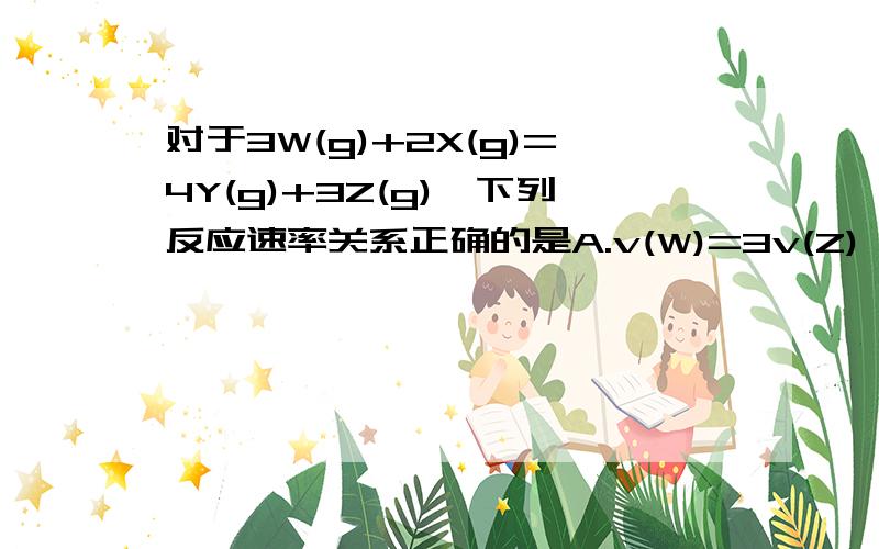 对于3W(g)+2X(g)=4Y(g)+3Z(g),下列反应速率关系正确的是A.v(W)=3v(Z) B.2v(Y)=3v(Z)C.2v(X)=v(Y) D.3v(W)=2v(X)