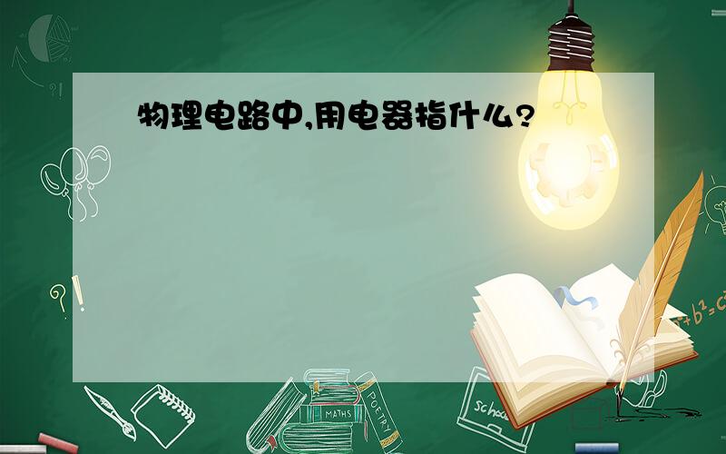 物理电路中,用电器指什么?