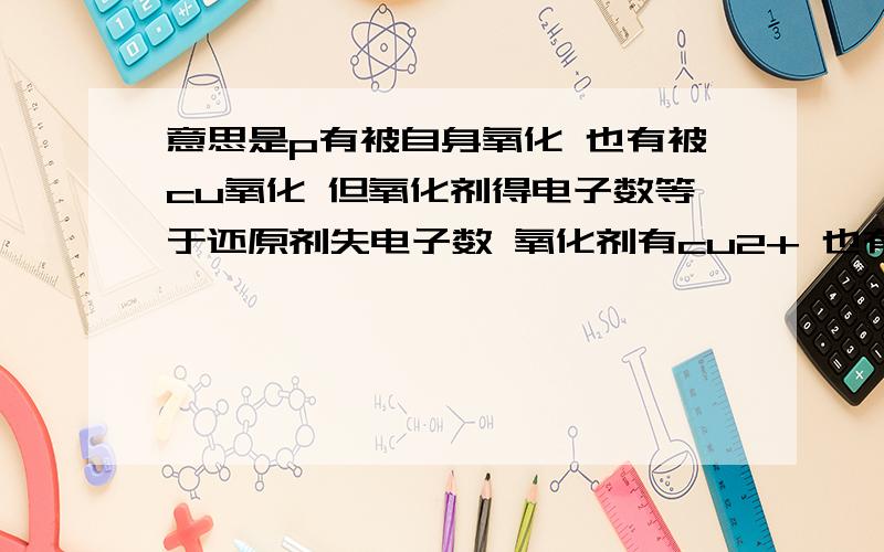 意思是p有被自身氧化 也有被cu氧化 但氧化剂得电子数等于还原剂失电子数 氧化剂有cu2+ 也有p 怎么判意思是p有被自身氧化 也有被cu氧化 但氧化剂得电子数等于还原计失电子数 氧化剂有cu2+