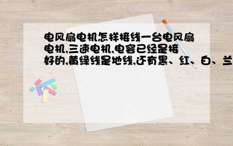 电风扇电机怎样接线一台电风扇电机,三速电机,电容已经是接好的,黄绿线是地线,还有黑、红、白、兰四i根线,三个转速,黑红500欧姆黑白600欧姆黑蓝700欧姆白红150欧姆蓝红250欧姆蓝白170欧姆请