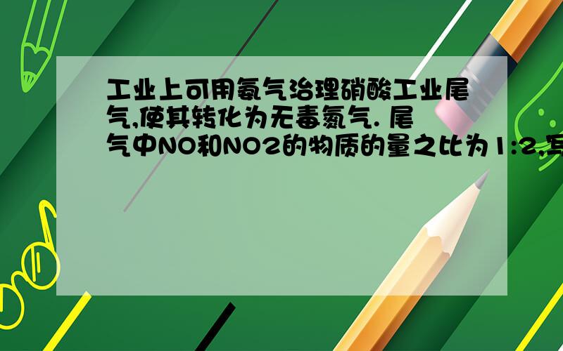 工业上可用氨气治理硝酸工业尾气,使其转化为无毒氮气. 尾气中NO和NO2的物质的量之比为1:2,写出NH3吸收尾气的总化学方程式