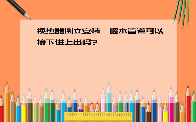 换热器倒立安装,暖水管道可以接下进上出吗?