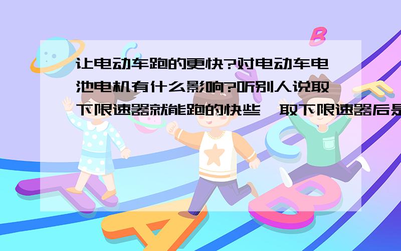 让电动车跑的更快?对电动车电池电机有什么影响?听别人说取下限速器就能跑的快些,取下限速器后是不是电池跟电机很容易坏啊!有什么影响啊?我的是雅迪电摩.