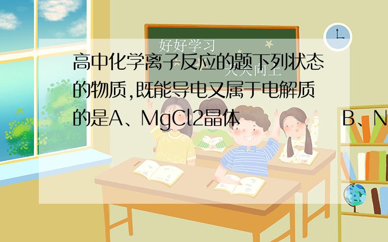 高中化学离子反应的题下列状态的物质,既能导电又属于电解质的是A、MgCl2晶体              B、NaCl溶液C、液态氯化氢             D、熔融的KOH