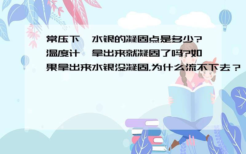 常压下,水银的凝固点是多少?温度计一拿出来就凝固了吗?如果拿出来水银没凝固，为什么流不下去？