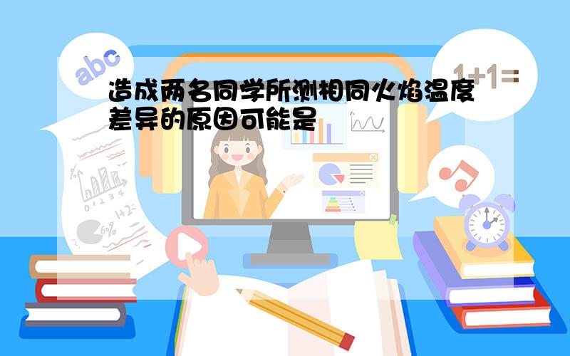 造成两名同学所测相同火焰温度差异的原因可能是