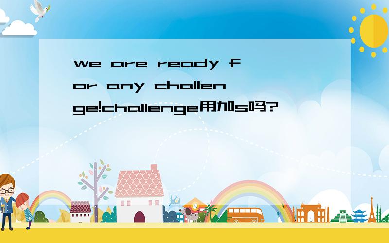 we are ready for any challenge!challenge用加s吗?