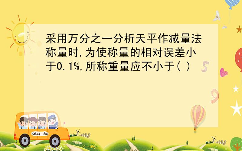 采用万分之一分析天平作减量法称量时,为使称量的相对误差小于0.1%,所称重量应不小于( )