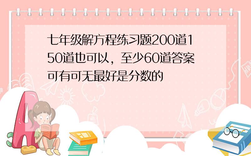 七年级解方程练习题200道150道也可以，至少60道答案可有可无最好是分数的