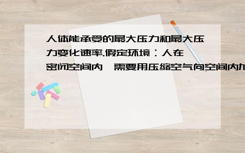 人体能承受的最大压力和最大压力变化速率.假定环境：人在一密闭空间内,需要用压缩空气向空间内加压,将空间内的水排掉,不知道是否可行,如果可行,最大压力变化速率是多少呢?人体承受的