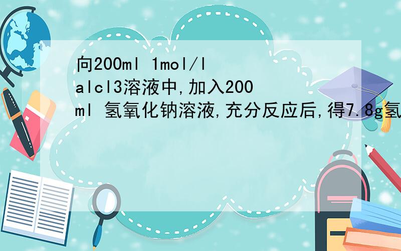 向200ml 1mol/l alcl3溶液中,加入200ml 氢氧化钠溶液,充分反应后,得7.8g氢氧化铝沉淀,求氢氧化钠的物质的量浓度可能是多少mol·L就要3.