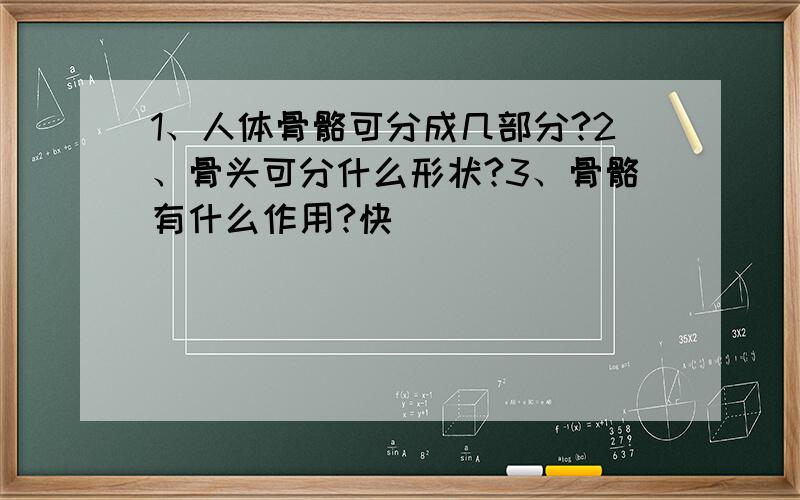 1、人体骨骼可分成几部分?2、骨头可分什么形状?3、骨骼有什么作用?快