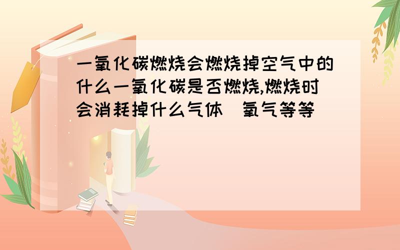 一氧化碳燃烧会燃烧掉空气中的什么一氧化碳是否燃烧,燃烧时会消耗掉什么气体（氧气等等）