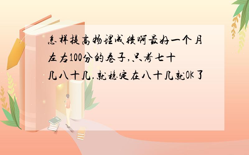 怎样提高物理成绩啊最好一个月左右100分的卷子,只考七十几八十几.就稳定在八十几就OK了