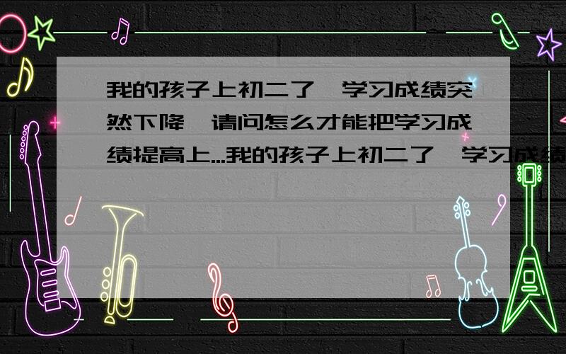 我的孩子上初二了,学习成绩突然下降,请问怎么才能把学习成绩提高上...我的孩子上初二了,学习成绩突然下降,请问怎么才能把学习成绩提高上去?需不需要把学过的课程重新补一下,