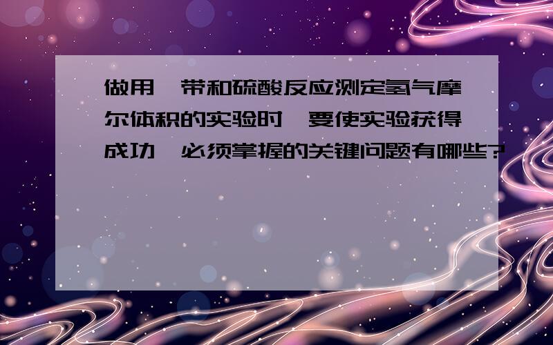 做用镁带和硫酸反应测定氢气摩尔体积的实验时,要使实验获得成功,必须掌握的关键问题有哪些?