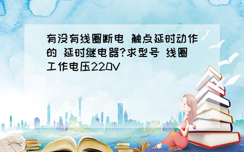 有没有线圈断电 触点延时动作的 延时继电器?求型号 线圈工作电压220V