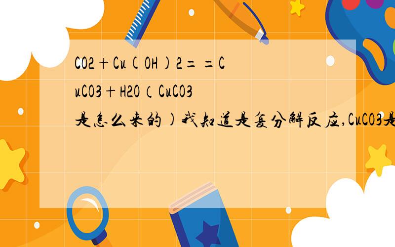 CO2+Cu(OH)2==CuCO3+H2O（CuCO3是怎么来的)我知道是复分解反应,CuCO3是CuO与CO2合成的盐,但复分解反应不是Cu与O合成,C与OH合成吗?怎么变成CuO与CO2合成了,不理解...水解电离是什么..我们好像还没学