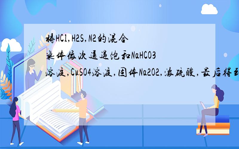 将HCl,H2S,N2的混合气体依次通过饱和NaHCO3溶液,CuSO4溶液,固体Na2O2,浓硫酸,最后得到的气体是 ,写出有关化学方程式：（1）（2）（3）急迫