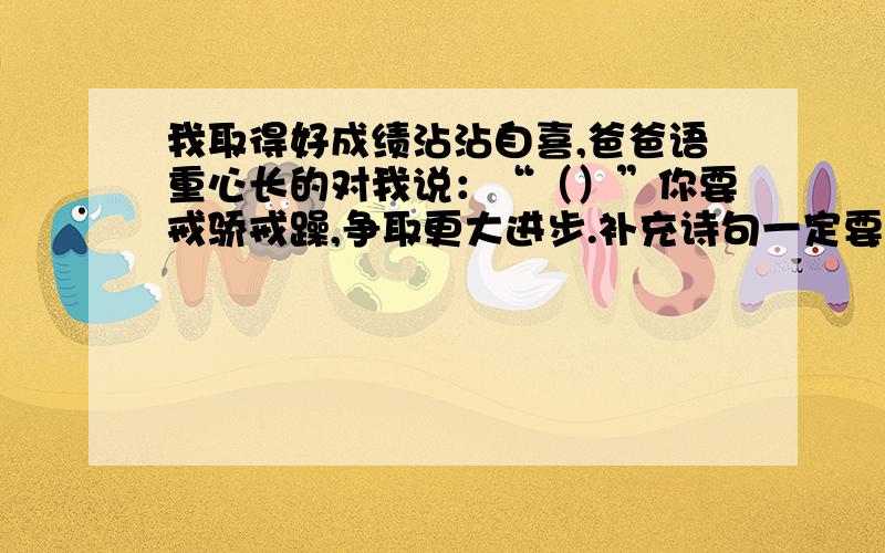 我取得好成绩沾沾自喜,爸爸语重心长的对我说：“（）”你要戒骄戒躁,争取更大进步.补充诗句一定要诗句