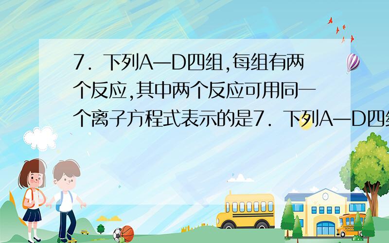 7．下列A—D四组,每组有两个反应,其中两个反应可用同一个离子方程式表示的是7．下列A—D四组,每组有两个反应,其中两个反应可用同一个离子方程式表示的是 （I） （II）A 少量SO2通入Ba(OH)2