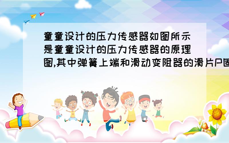 童童设计的压力传感器如图所示是童童设计的压力传感器的原理图,其中弹簧上端和滑动变阻器的滑片P固定在一起,AB间有可收缩的导线,R1为定值电阻.当闭合开关S,压力F增大时,电流表与电压表