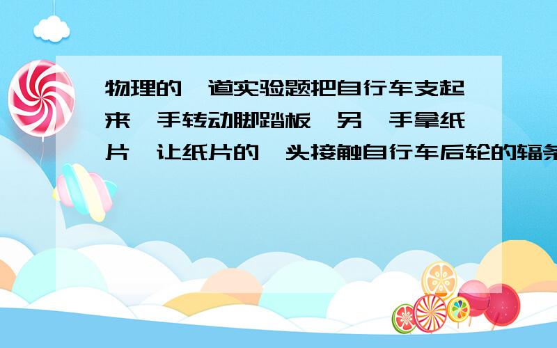 物理的一道实验题把自行车支起来一手转动脚踏板,另一手拿纸片,让纸片的一头接触自行车后轮的辐条,先慢慢转,会看（ ）,听到（ ）,原因是（ ）.加快转动,你会看到（ ）,听到（ ）,再加快