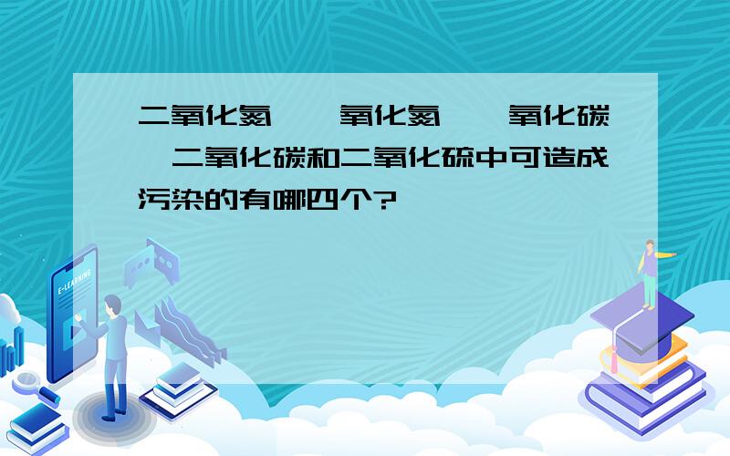 二氧化氮、一氧化氮、一氧化碳、二氧化碳和二氧化硫中可造成污染的有哪四个?