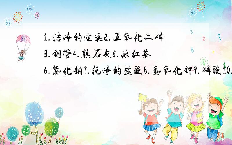 1.洁净的空气2.五氧化二磷3.铜管4.熟石灰5.冰红茶6.氯化钠7.纯净的盐酸8.氢氧化钾9.磷酸10.酒精属于混合物：属于碱的：属于氧化物：属于有机物：