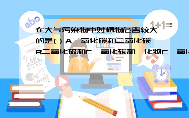 在大气污染物中对植物危害较大的是(）A一氧化碳和二氧化碳B二氧化硫和C一氧化碳和氟化物C一氧化碳和氟化物