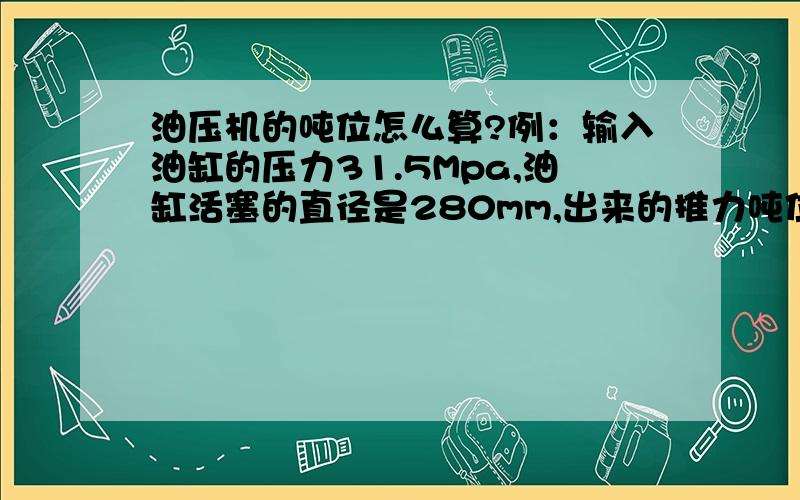 油压机的吨位怎么算?例：输入油缸的压力31.5Mpa,油缸活塞的直径是280mm,出来的推力吨位是多少?