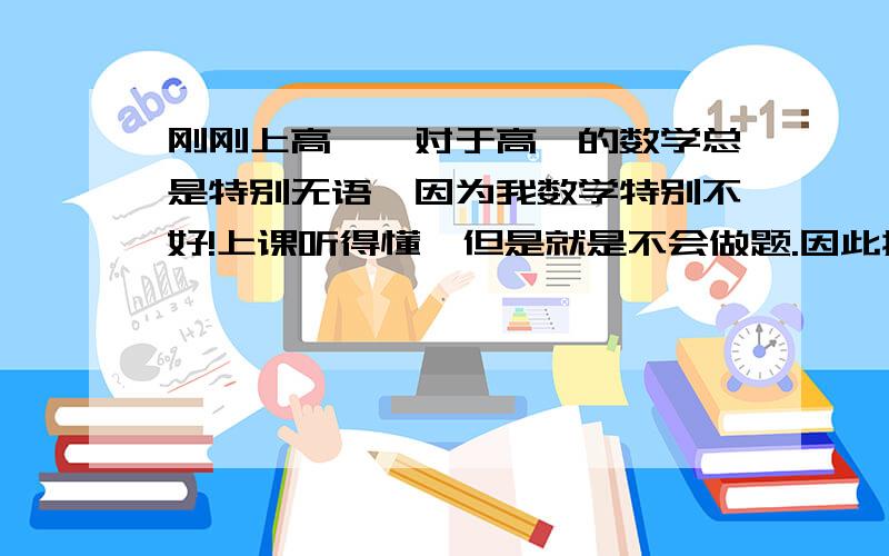 刚刚上高一,对于高一的数学总是特别无语,因为我数学特别不好!上课听得懂,但是就是不会做题.因此搞得我有点儿想放弃数学了!想求求大神们支几个招!帮帮我这位迷失在数学天地里的探路者