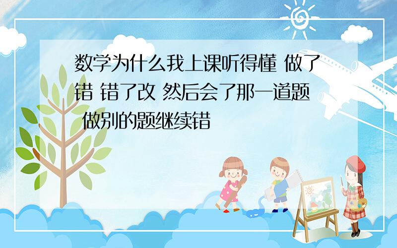 数学为什么我上课听得懂 做了错 错了改 然后会了那一道题 做别的题继续错