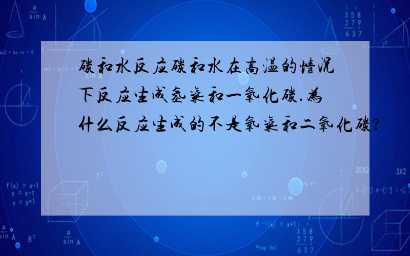 碳和水反应碳和水在高温的情况下反应生成氢气和一氧化碳.为什么反应生成的不是氧气和二氧化碳?