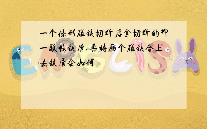 一个条形磁铁切断后拿切断的那一头吸铁屑,再将两个磁铁合上去铁屑会如何