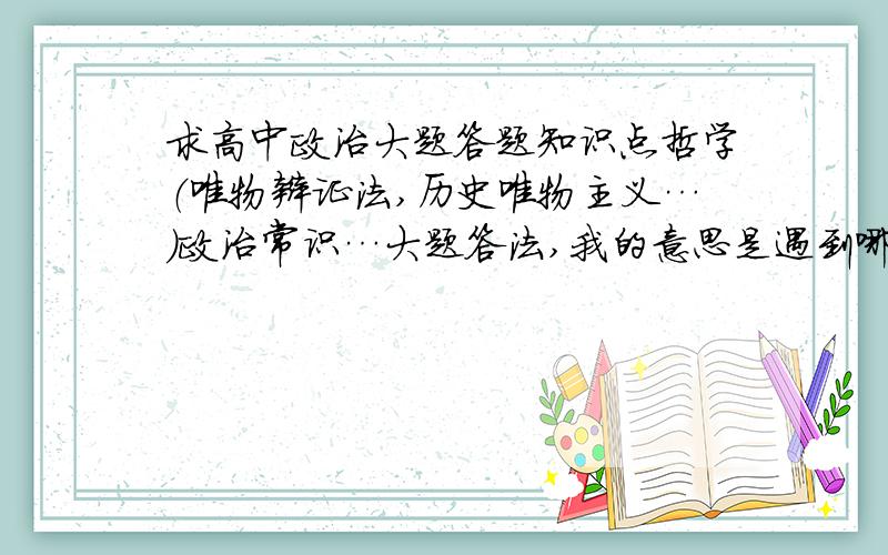 求高中政治大题答题知识点哲学（唯物辩证法,历史唯物主义…）政治常识…大题答法,我的意思是遇到哪些样式,问到哪类问题可以答哪几个知识点…谢谢了