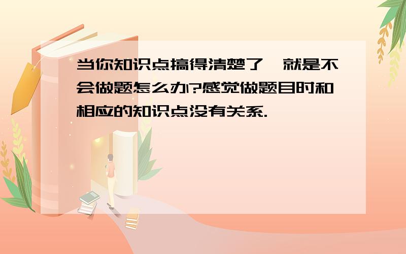 当你知识点搞得清楚了,就是不会做题怎么办?感觉做题目时和相应的知识点没有关系.