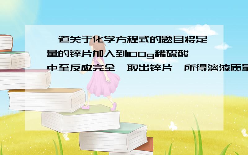 一道关于化学方程式的题目将足量的锌片加入到100g稀硫酸中至反应完全,取出锌片,所得溶液质量为106.3g.则生成H2的质量为（ ）A.0.19g B.2g C.0.2g D.1.32g