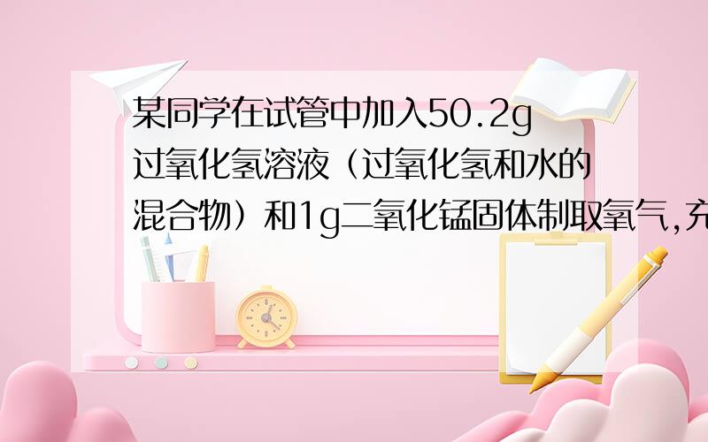 某同学在试管中加入50.2g过氧化氢溶液（过氧化氢和水的混合物）和1g二氧化锰固体制取氧气,充分反应后称得试管中的剩余物质的质量为49.6g.计算：（1）他最多可制得氧气的质量.（2）50.2g过