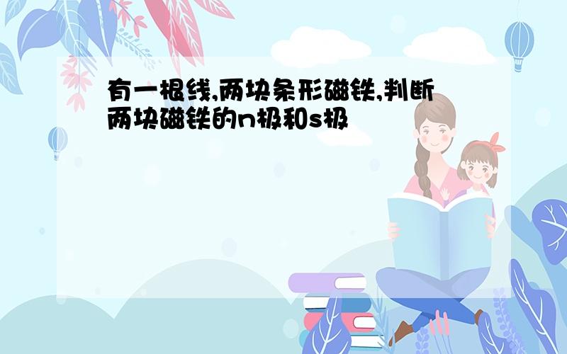 有一根线,两块条形磁铁,判断两块磁铁的n极和s极