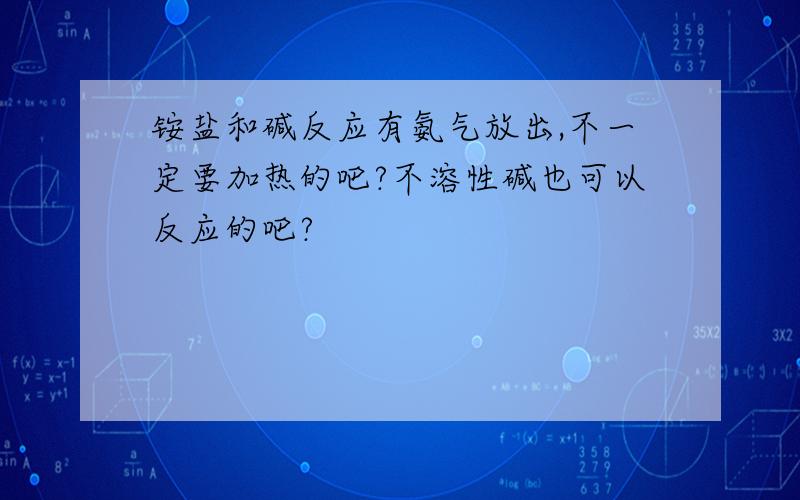 铵盐和碱反应有氨气放出,不一定要加热的吧?不溶性碱也可以反应的吧?