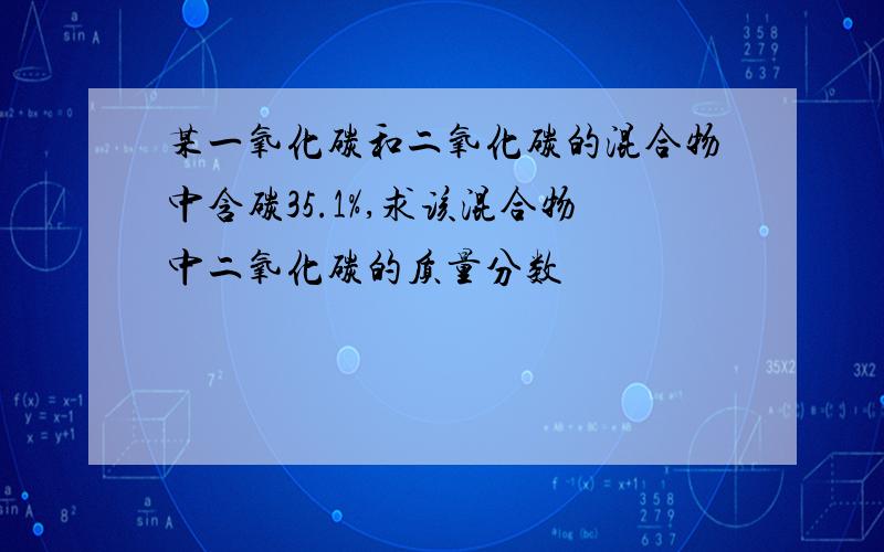 某一氧化碳和二氧化碳的混合物中含碳35.1%,求该混合物中二氧化碳的质量分数