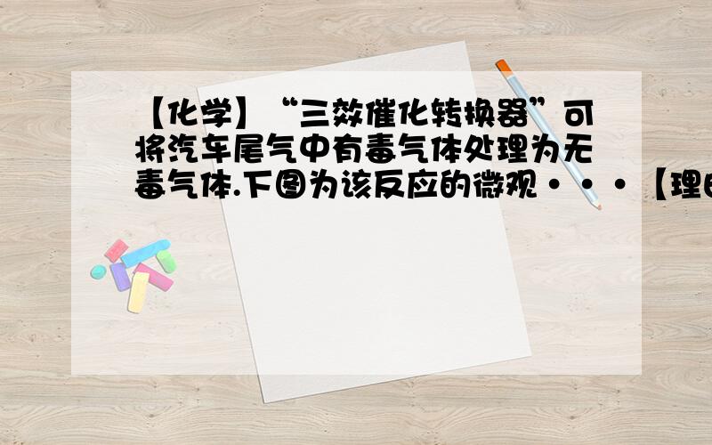 【化学】“三效催化转换器”可将汽车尾气中有毒气体处理为无毒气体.下图为该反应的微观···【理由】“三效催化转换器”可将汽车尾气中有毒气体处理为无毒气体.下图为该反应的微观