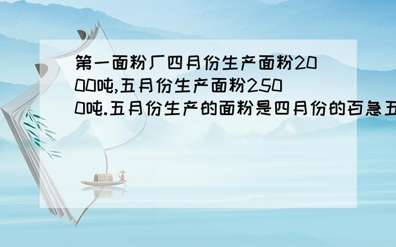 第一面粉厂四月份生产面粉2000吨,五月份生产面粉2500吨.五月份生产的面粉是四月份的百急五月份生产的面粉比四月份多百分之几?四月份生产的面粉比五月份少百分之几?