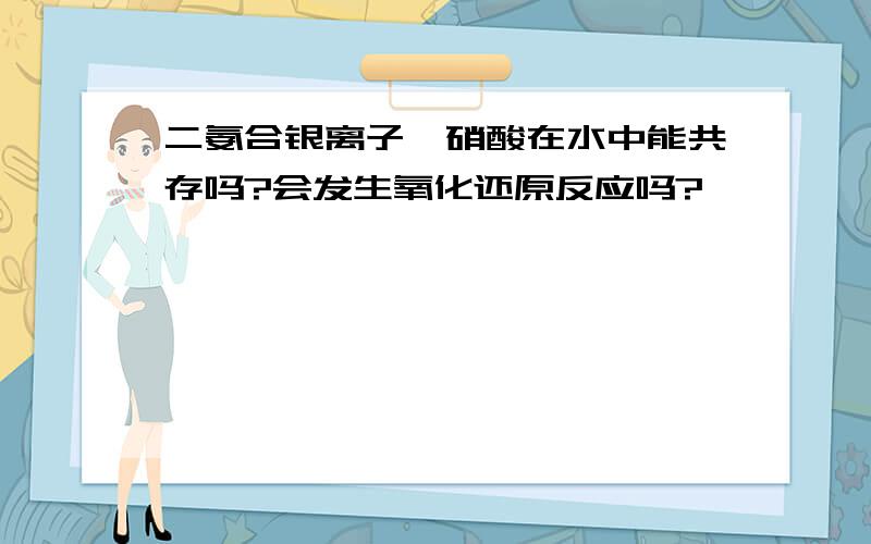 二氨合银离子、硝酸在水中能共存吗?会发生氧化还原反应吗?