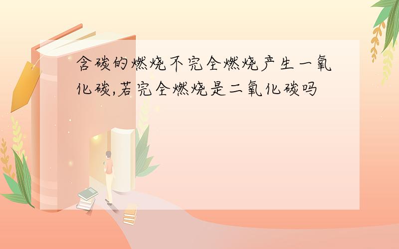 含碳的燃烧不完全燃烧产生一氧化碳,若完全燃烧是二氧化碳吗