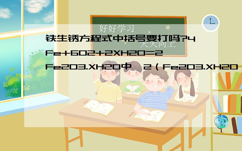 铁生锈方程式中括号要打吗?4Fe+6O2+2XH2O=2Fe2O3.XH2O中  2（Fe2O3.XH2O）是否需要括号