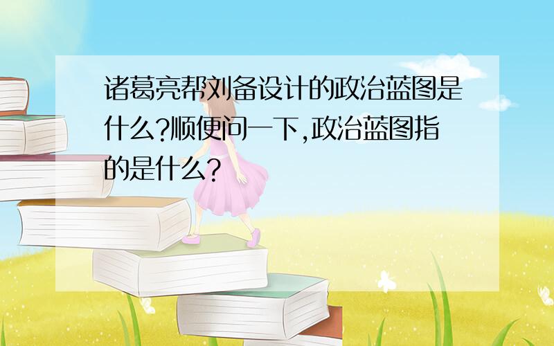 诸葛亮帮刘备设计的政治蓝图是什么?顺便问一下,政治蓝图指的是什么?