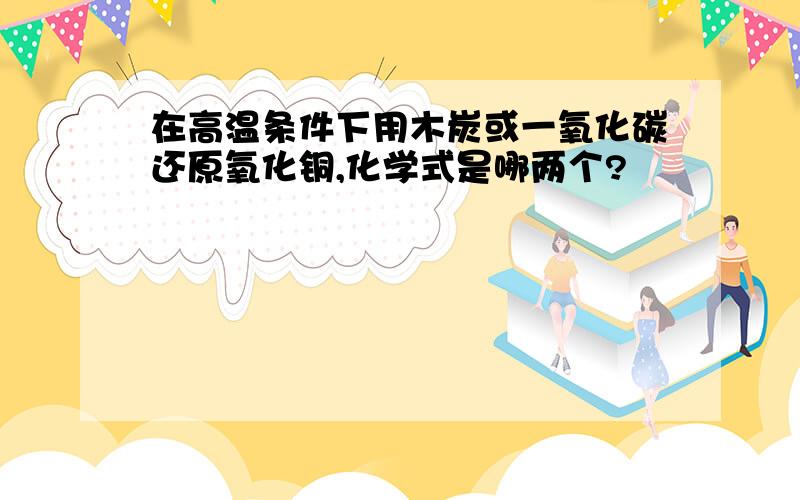 在高温条件下用木炭或一氧化碳还原氧化铜,化学式是哪两个?