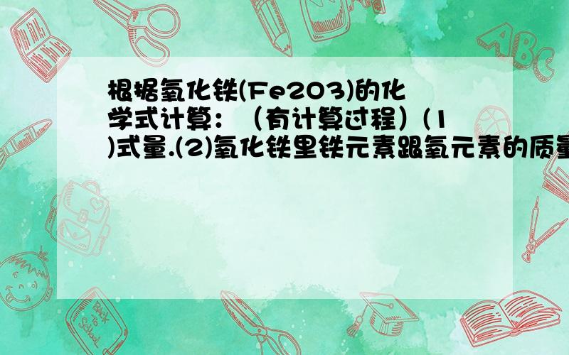 根据氧化铁(Fe2O3)的化学式计算：（有计算过程）(1)式量.(2)氧化铁里铁元素跟氧元素的质量比.(3)铁元素的质量分数(4)多少克氧化铁跟46.4g四氧化三铁的含铁量相等.